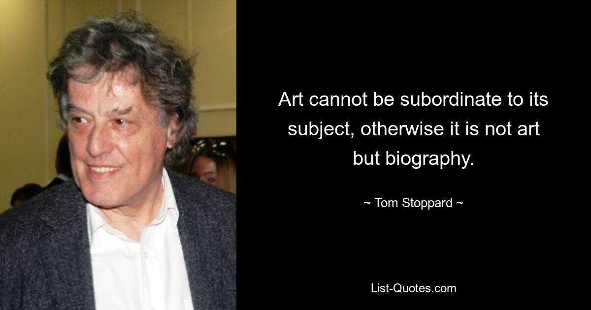 Art cannot be subordinate to its subject, otherwise it is not art but biography. — © Tom Stoppard