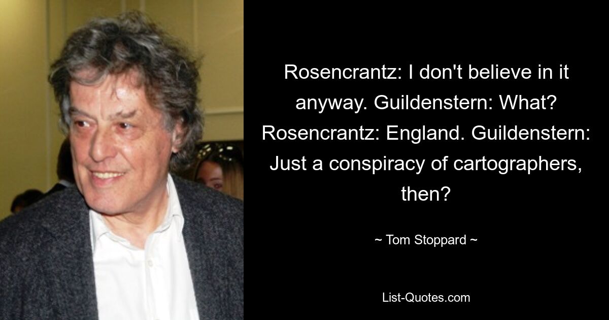 Розенкранц: Я все равно в это не верю. Гильденстерн: Что? Розенкранц: Англия. Гильденстерн: Значит, это всего лишь заговор картографов? — © Том Стоппард 
