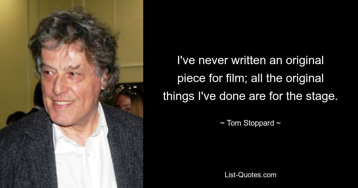 I've never written an original piece for film; all the original things I've done are for the stage. — © Tom Stoppard