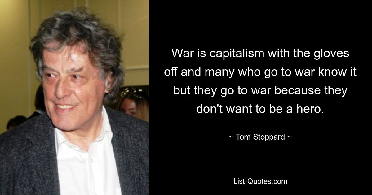 War is capitalism with the gloves off and many who go to war know it but they go to war because they don't want to be a hero. — © Tom Stoppard