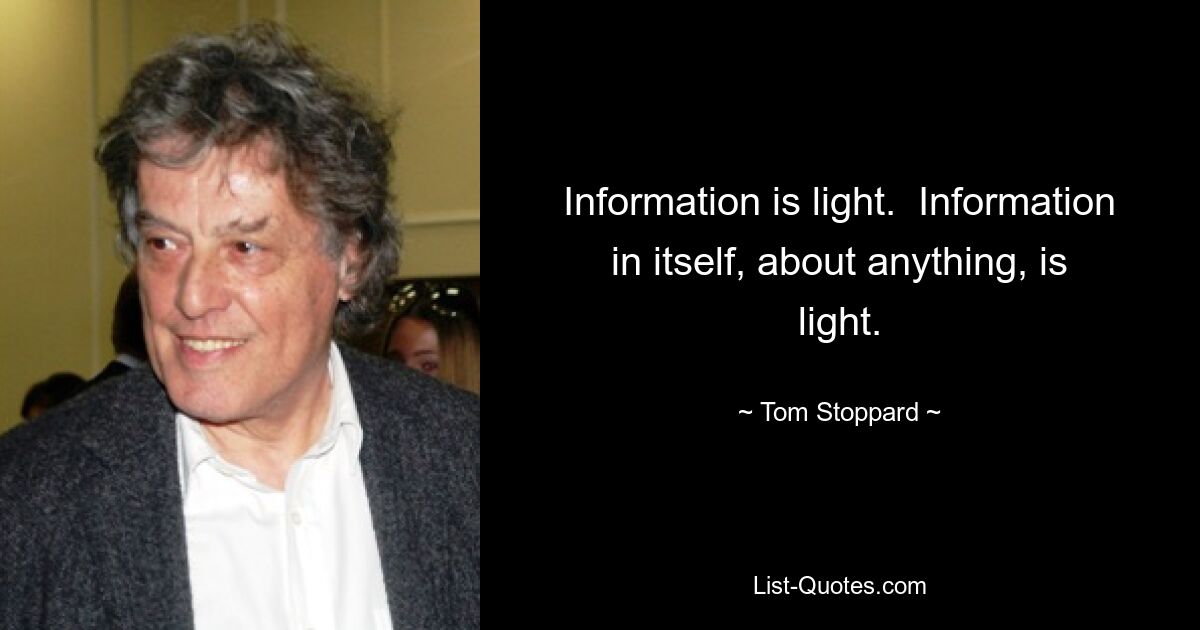 Information is light.  Information in itself, about anything, is light. — © Tom Stoppard