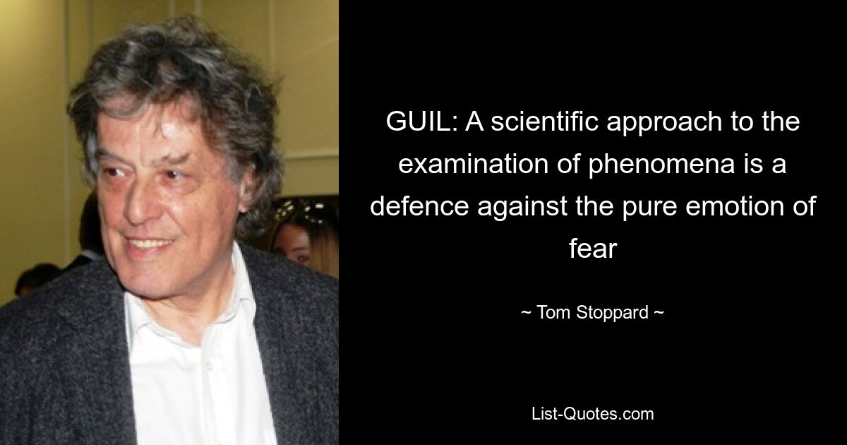 GUIL: A scientific approach to the examination of phenomena is a defence against the pure emotion of fear — © Tom Stoppard