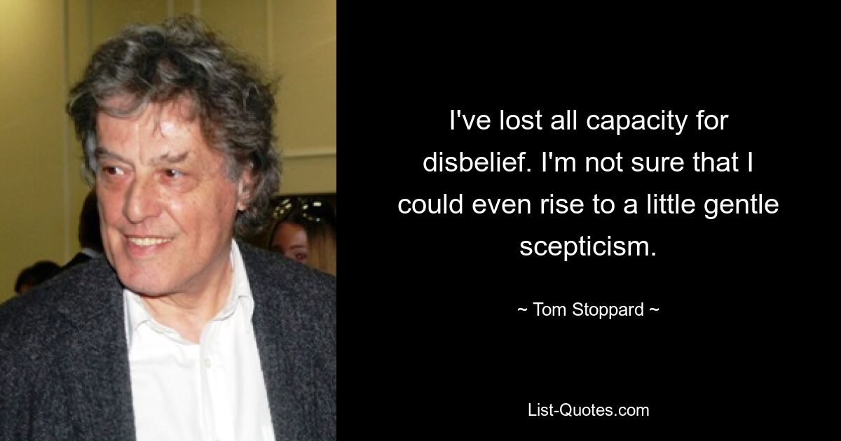 I've lost all capacity for disbelief. I'm not sure that I could even rise to a little gentle scepticism. — © Tom Stoppard