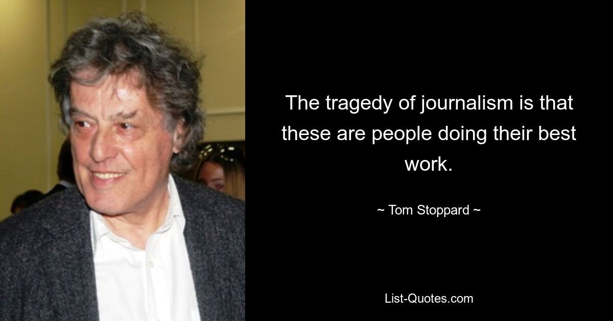 The tragedy of journalism is that these are people doing their best work. — © Tom Stoppard