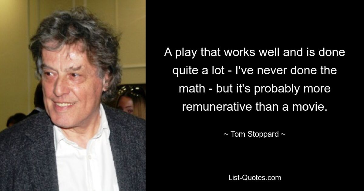 A play that works well and is done quite a lot - I've never done the math - but it's probably more remunerative than a movie. — © Tom Stoppard