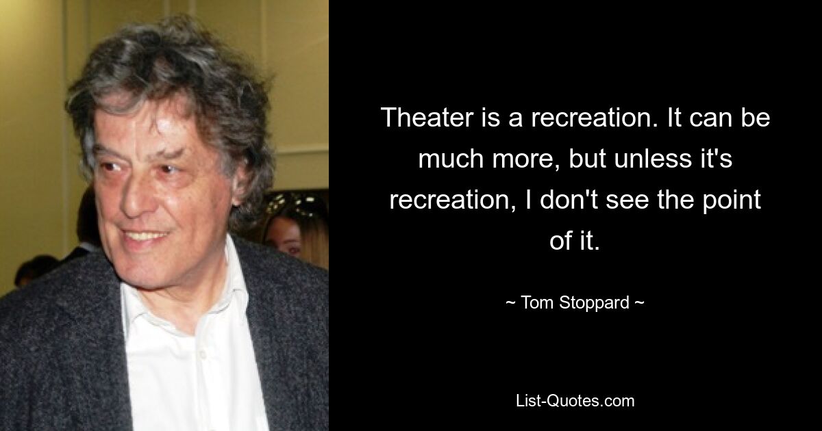 Theater is a recreation. It can be much more, but unless it's recreation, I don't see the point of it. — © Tom Stoppard