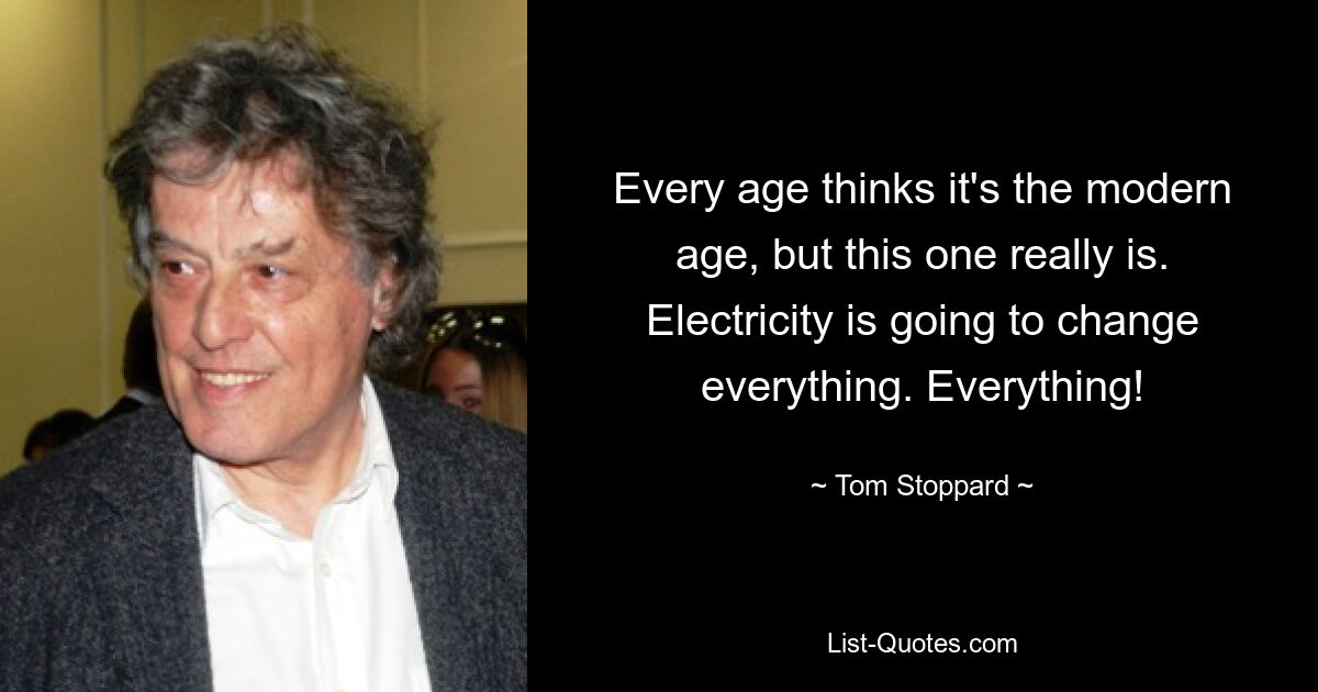 Every age thinks it's the modern age, but this one really is. Electricity is going to change everything. Everything! — © Tom Stoppard