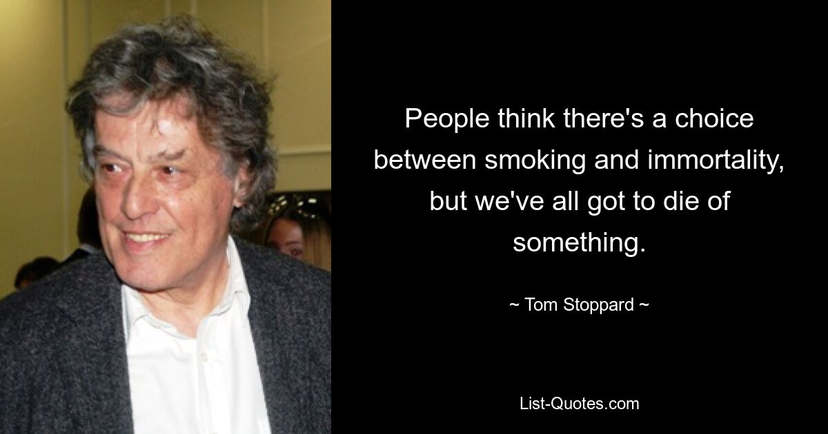 People think there's a choice between smoking and immortality, but we've all got to die of something. — © Tom Stoppard