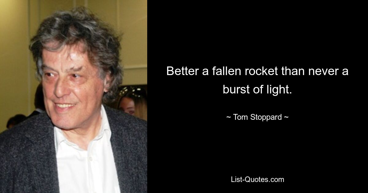 Better a fallen rocket than never a burst of light. — © Tom Stoppard