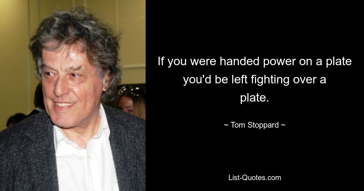 If you were handed power on a plate you'd be left fighting over a plate. — © Tom Stoppard