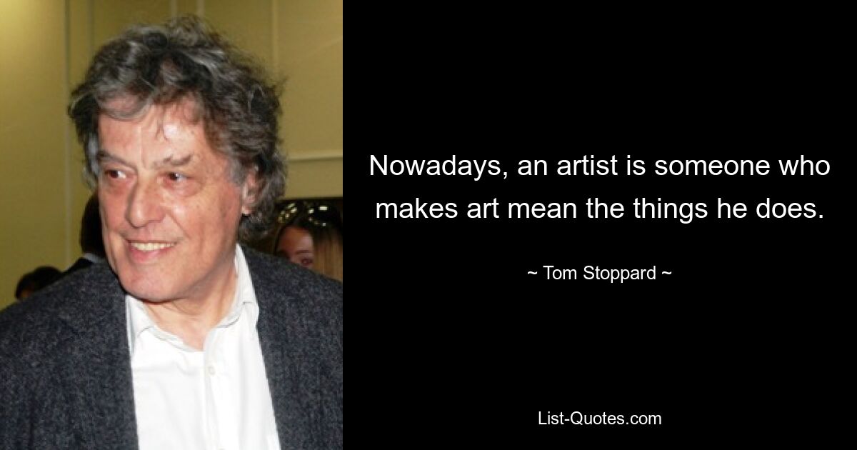 Nowadays, an artist is someone who makes art mean the things he does. — © Tom Stoppard