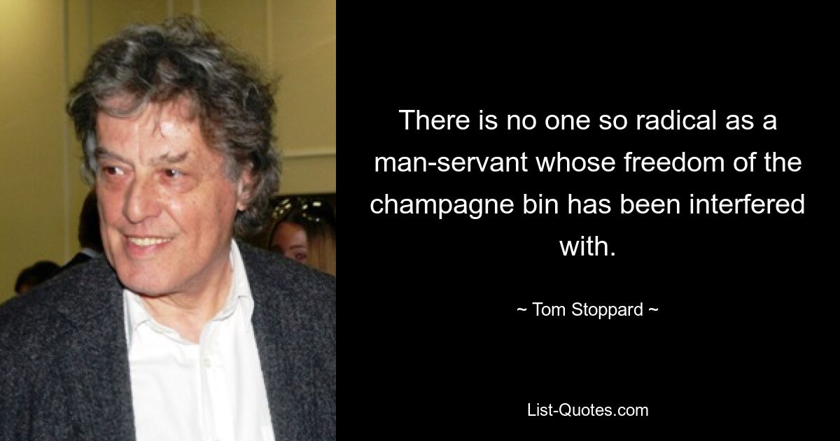 There is no one so radical as a man-servant whose freedom of the champagne bin has been interfered with. — © Tom Stoppard