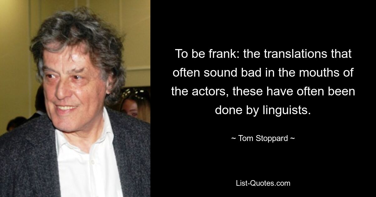 To be frank: the translations that often sound bad in the mouths of the actors, these have often been done by linguists. — © Tom Stoppard