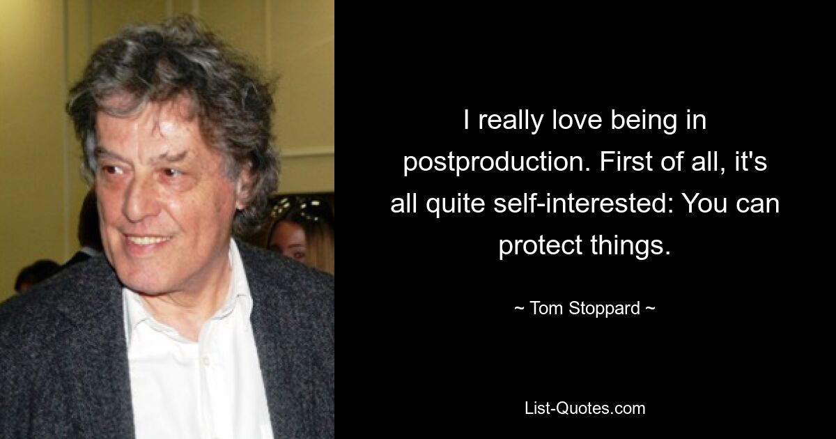 I really love being in postproduction. First of all, it's all quite self-interested: You can protect things. — © Tom Stoppard