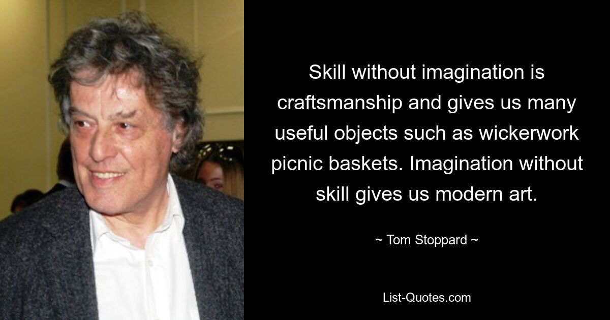 Skill without imagination is craftsmanship and gives us many useful objects such as wickerwork picnic baskets. Imagination without skill gives us modern art. — © Tom Stoppard