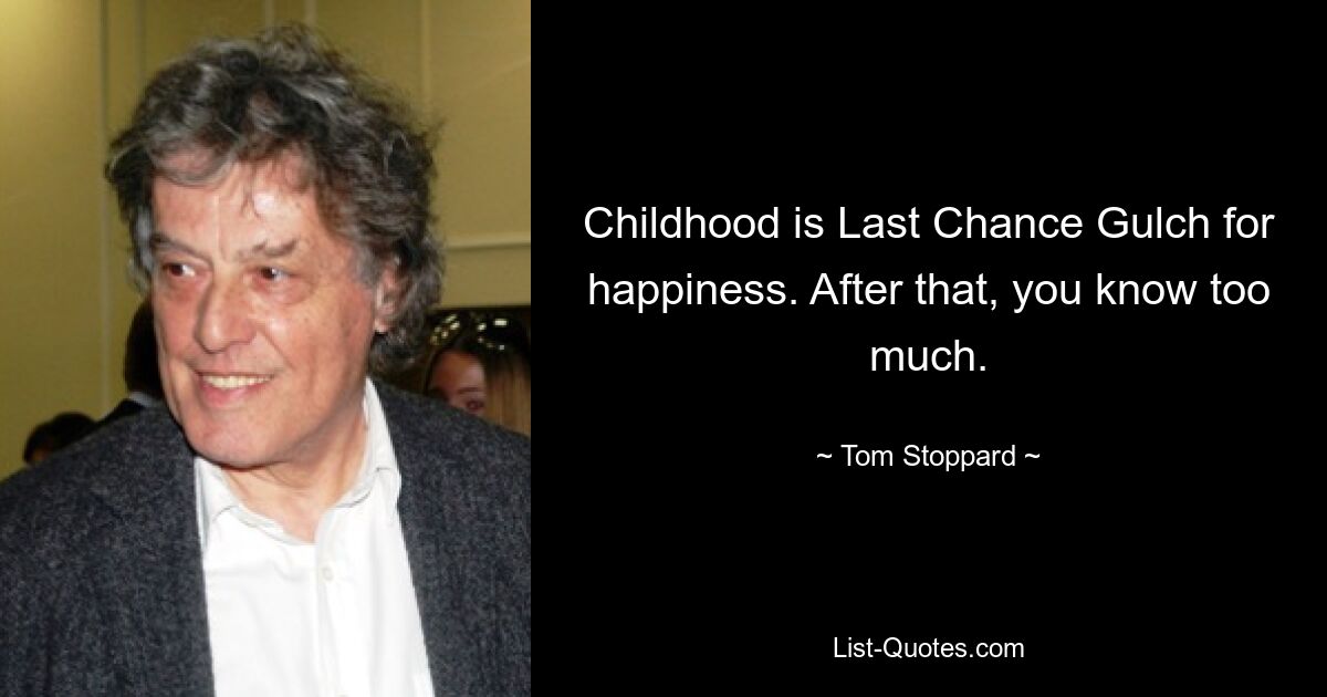 Childhood is Last Chance Gulch for happiness. After that, you know too much. — © Tom Stoppard