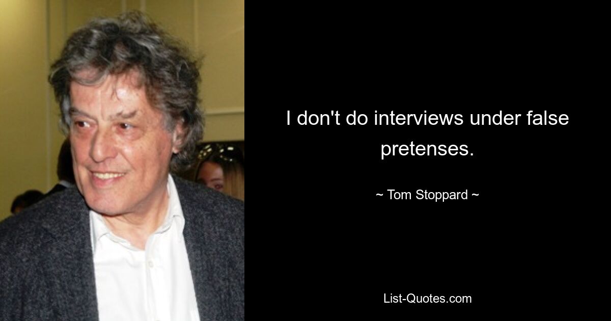 I don't do interviews under false pretenses. — © Tom Stoppard