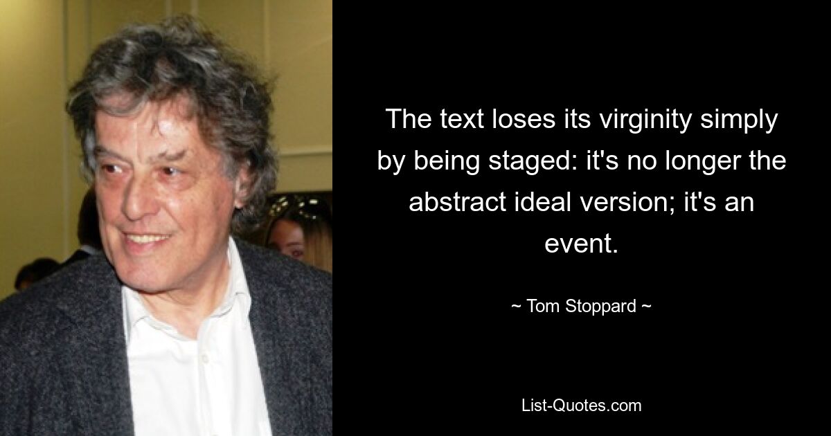 The text loses its virginity simply by being staged: it's no longer the abstract ideal version; it's an event. — © Tom Stoppard