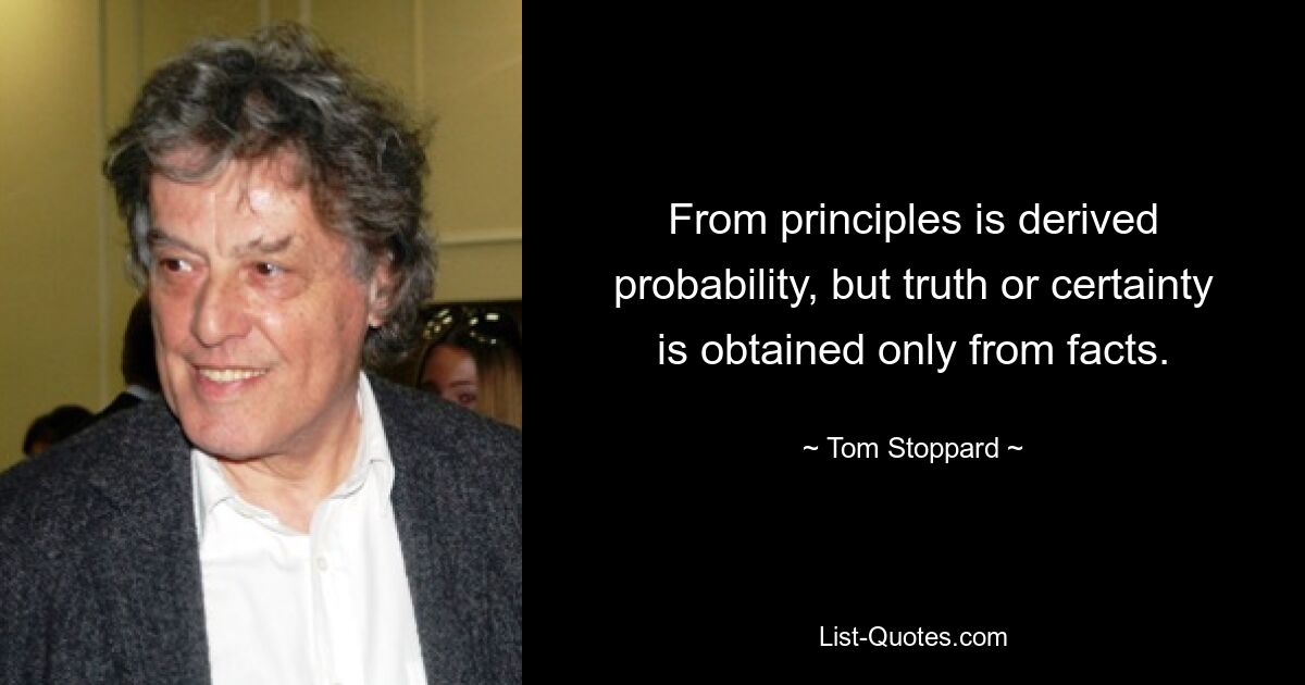 From principles is derived probability, but truth or certainty is obtained only from facts. — © Tom Stoppard