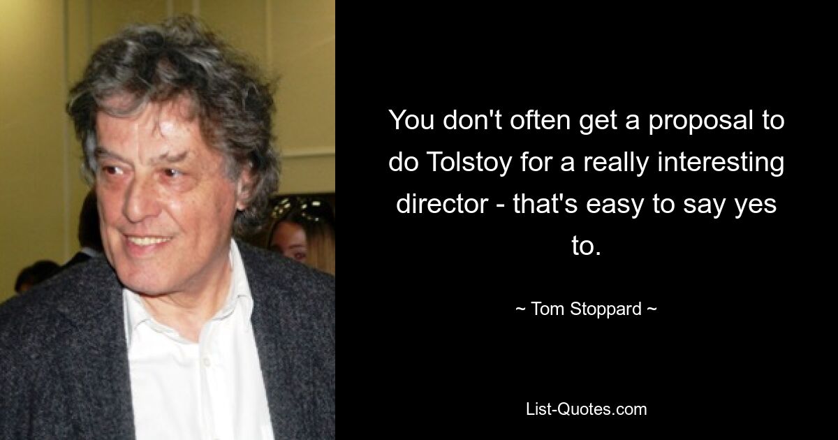 You don't often get a proposal to do Tolstoy for a really interesting director - that's easy to say yes to. — © Tom Stoppard