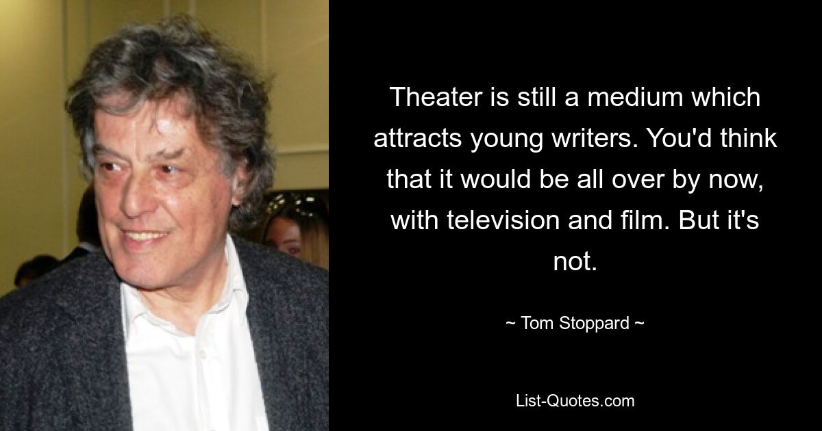 Theater is still a medium which attracts young writers. You'd think that it would be all over by now, with television and film. But it's not. — © Tom Stoppard