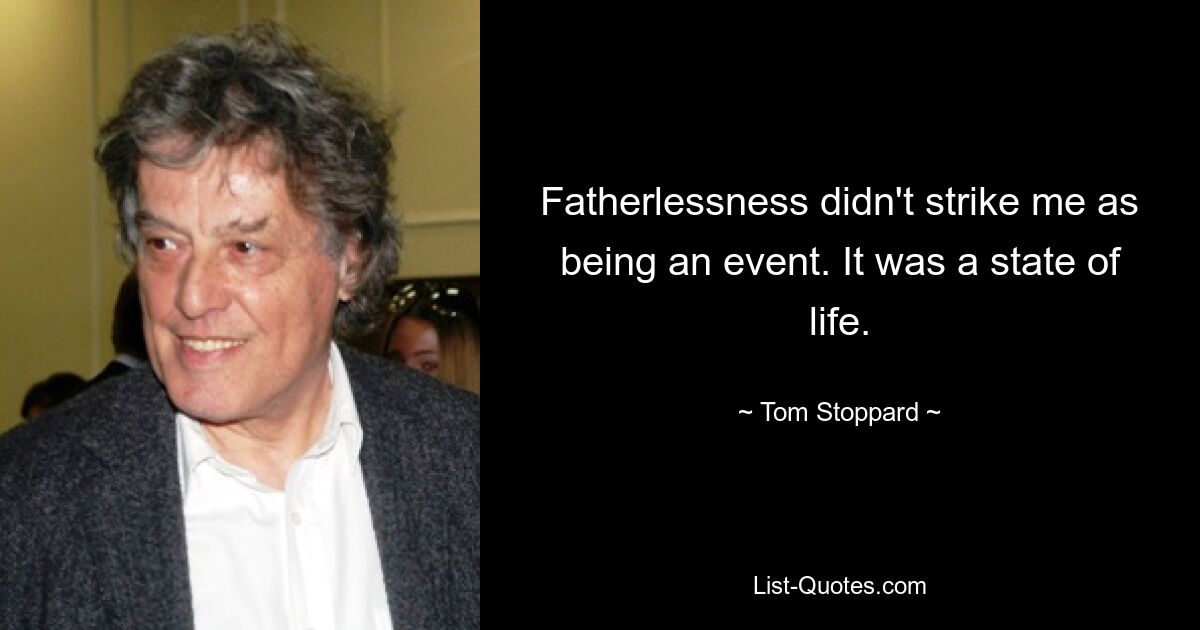 Fatherlessness didn't strike me as being an event. It was a state of life. — © Tom Stoppard