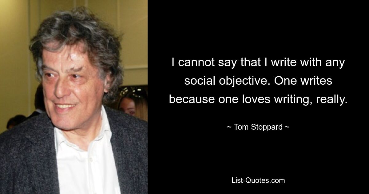 I cannot say that I write with any social objective. One writes because one loves writing, really. — © Tom Stoppard