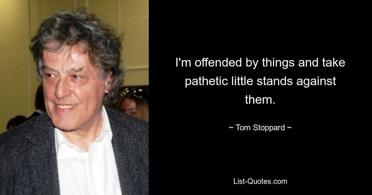 I'm offended by things and take pathetic little stands against them. — © Tom Stoppard