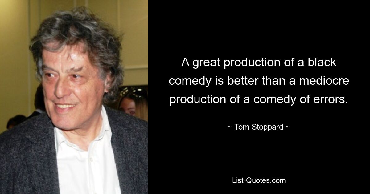 A great production of a black comedy is better than a mediocre production of a comedy of errors. — © Tom Stoppard