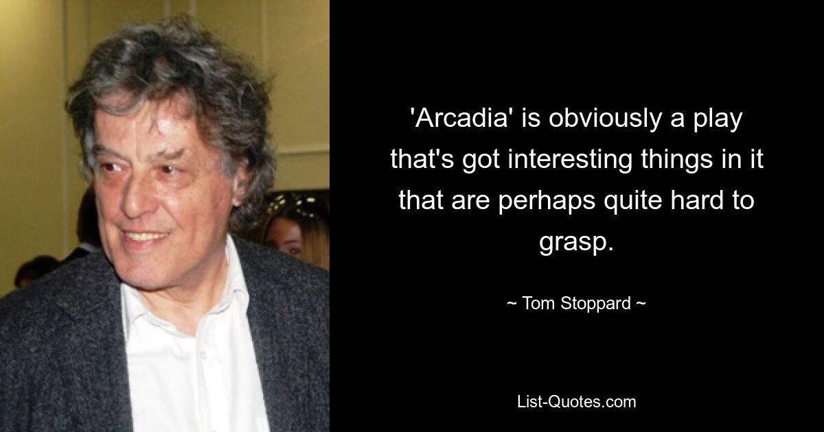 'Arcadia' is obviously a play that's got interesting things in it that are perhaps quite hard to grasp. — © Tom Stoppard