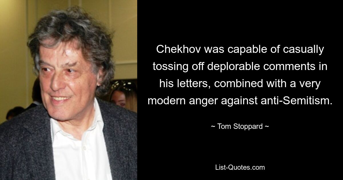 Chekhov was capable of casually tossing off deplorable comments in his letters, combined with a very modern anger against anti-Semitism. — © Tom Stoppard