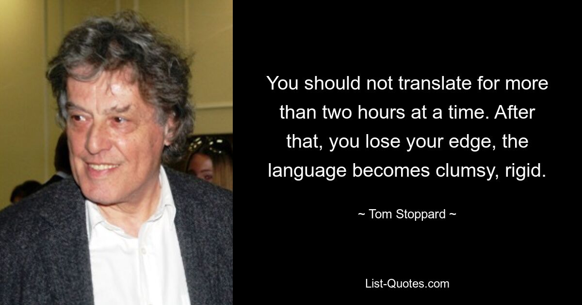 You should not translate for more than two hours at a time. After that, you lose your edge, the language becomes clumsy, rigid. — © Tom Stoppard