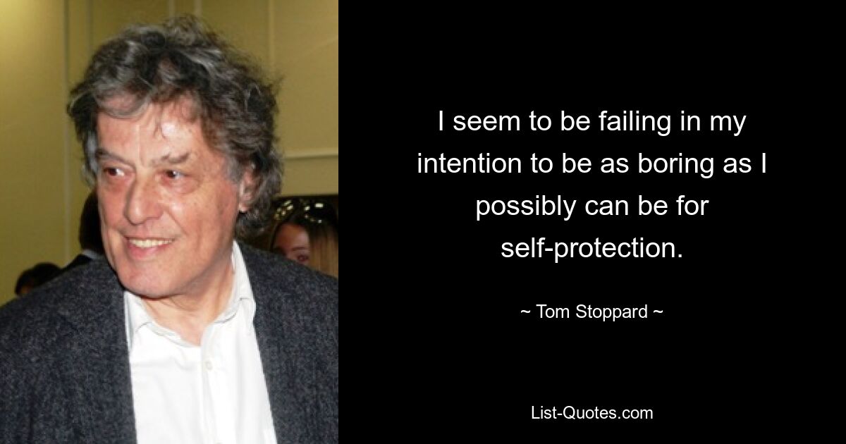 I seem to be failing in my intention to be as boring as I possibly can be for self-protection. — © Tom Stoppard