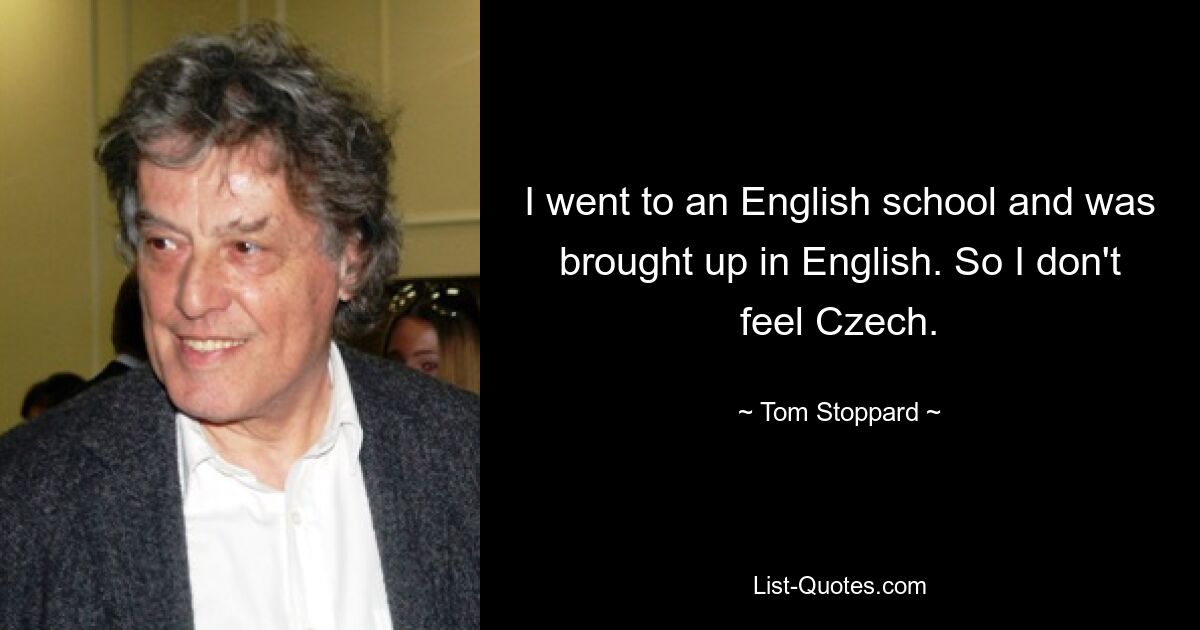 I went to an English school and was brought up in English. So I don't feel Czech. — © Tom Stoppard