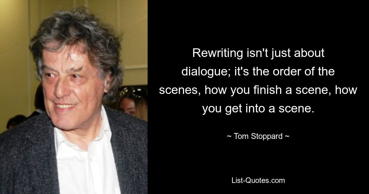 Rewriting isn't just about dialogue; it's the order of the scenes, how you finish a scene, how you get into a scene. — © Tom Stoppard