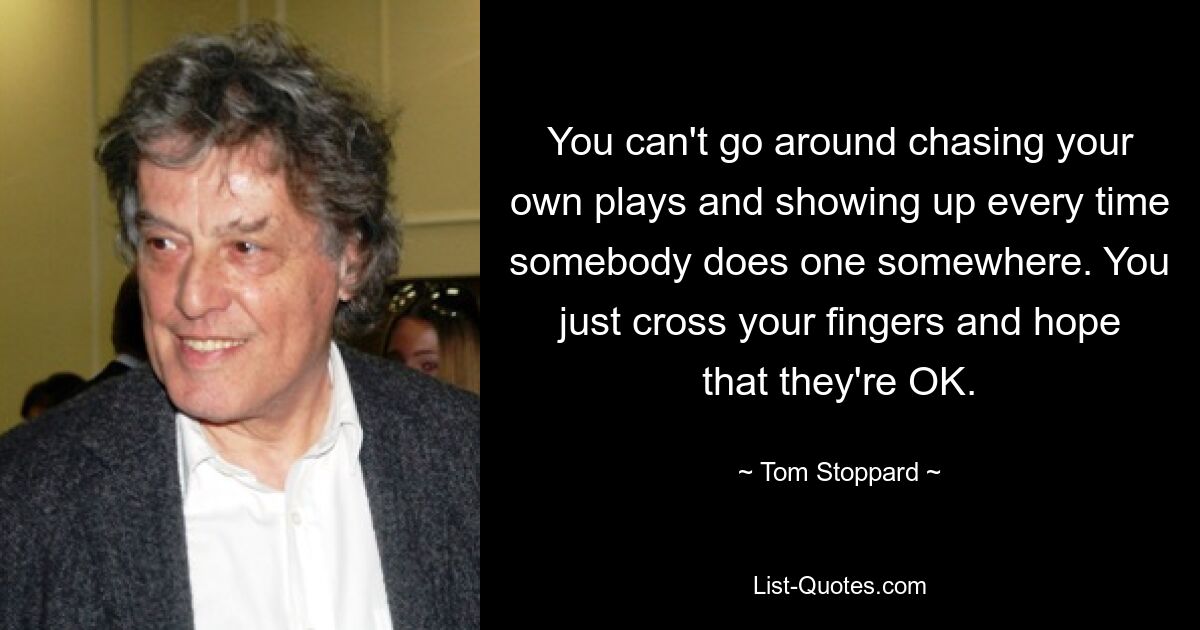 You can't go around chasing your own plays and showing up every time somebody does one somewhere. You just cross your fingers and hope that they're OK. — © Tom Stoppard