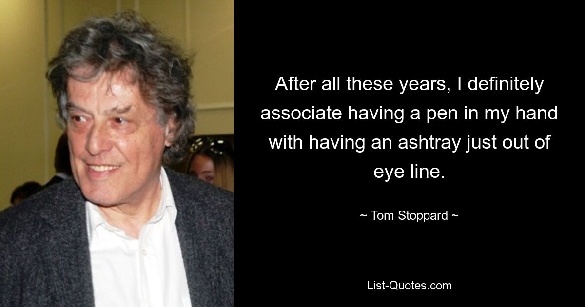 After all these years, I definitely associate having a pen in my hand with having an ashtray just out of eye line. — © Tom Stoppard