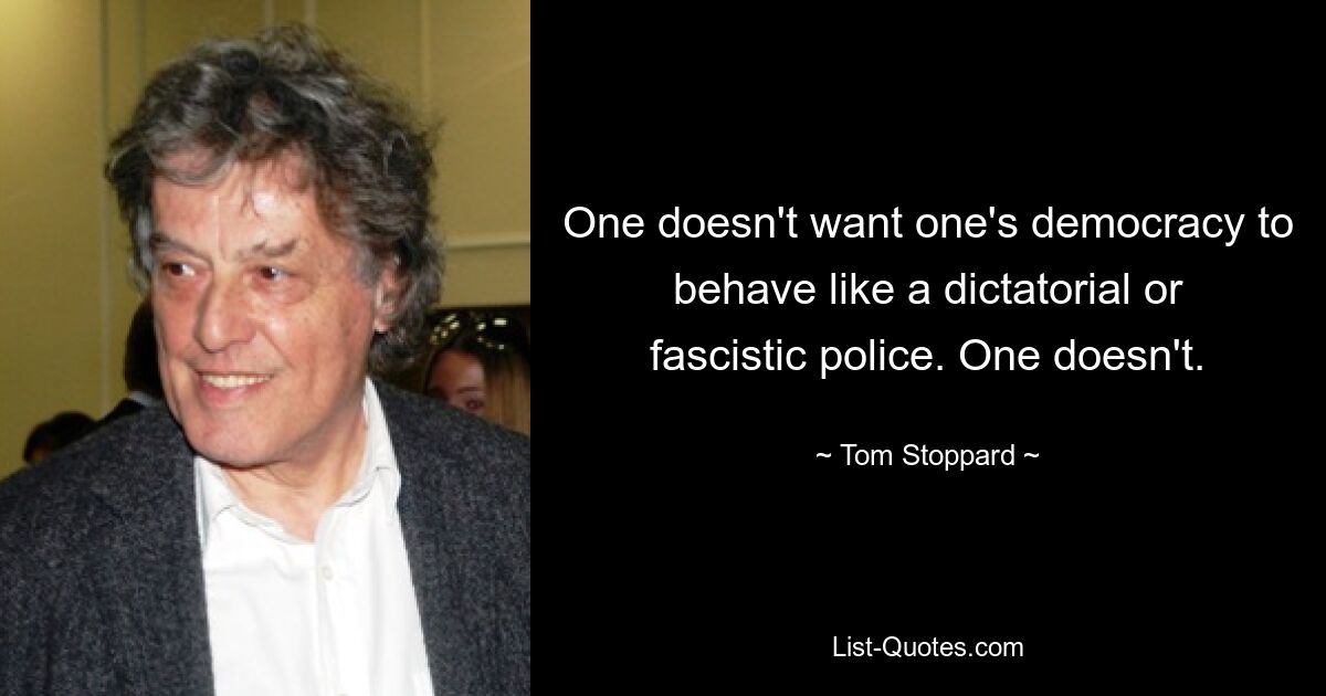 One doesn't want one's democracy to behave like a dictatorial or fascistic police. One doesn't. — © Tom Stoppard