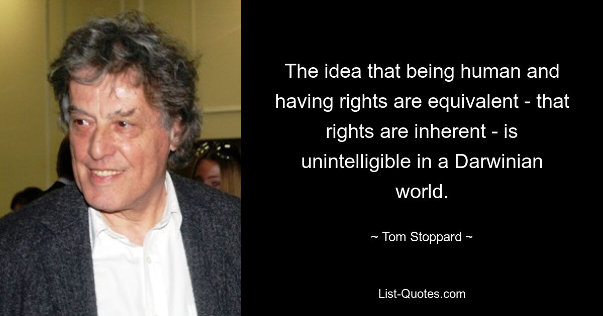 The idea that being human and having rights are equivalent - that rights are inherent - is unintelligible in a Darwinian world. — © Tom Stoppard