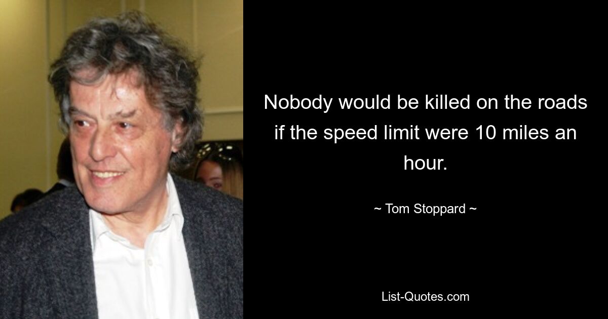 Nobody would be killed on the roads if the speed limit were 10 miles an hour. — © Tom Stoppard