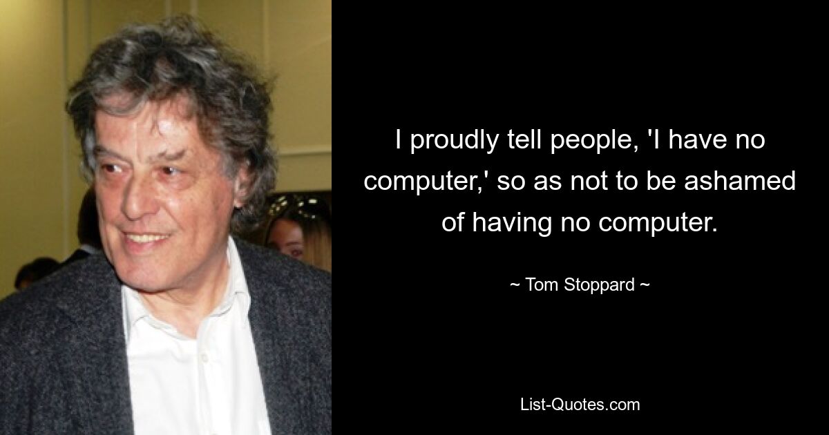 I proudly tell people, 'I have no computer,' so as not to be ashamed of having no computer. — © Tom Stoppard