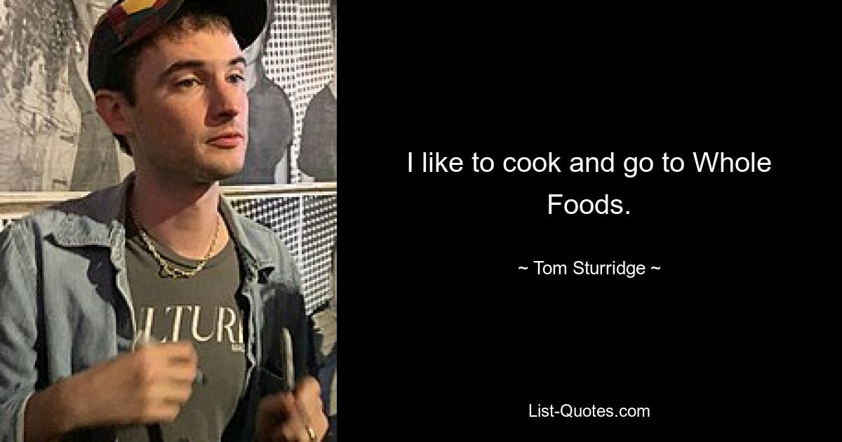 I like to cook and go to Whole Foods. — © Tom Sturridge