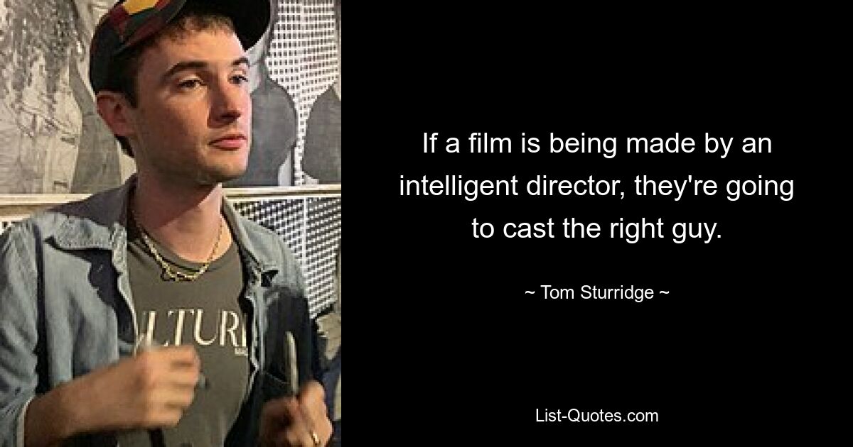 If a film is being made by an intelligent director, they're going to cast the right guy. — © Tom Sturridge