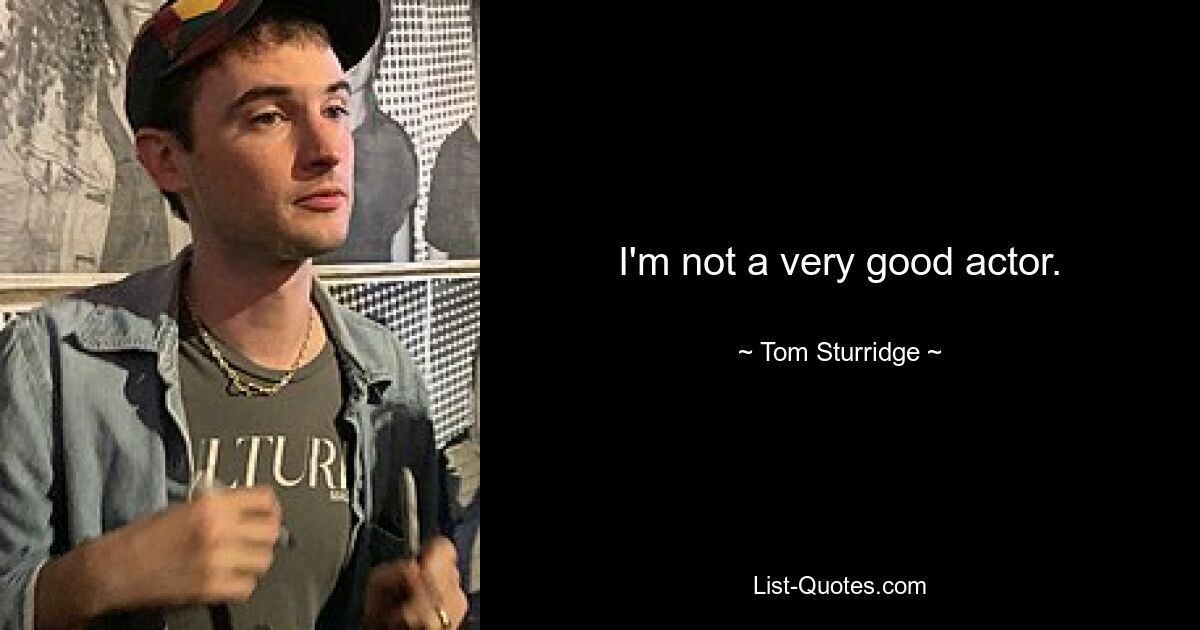 I'm not a very good actor. — © Tom Sturridge