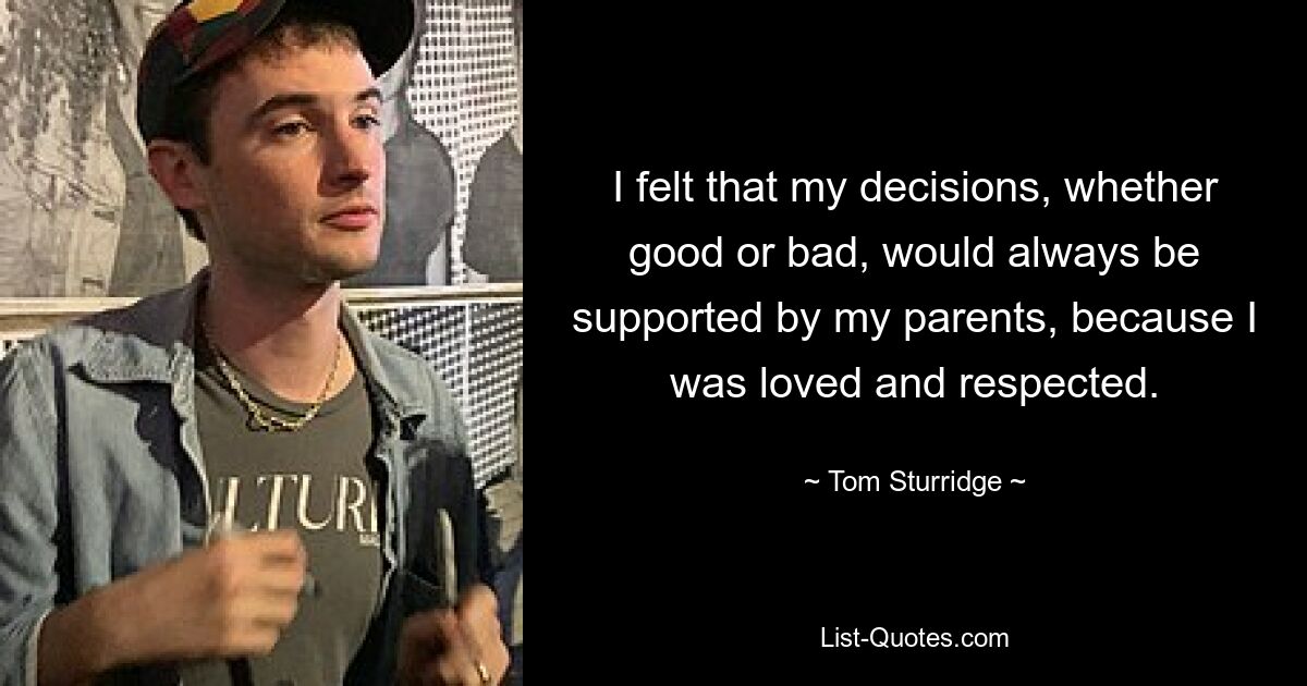 I felt that my decisions, whether good or bad, would always be supported by my parents, because I was loved and respected. — © Tom Sturridge