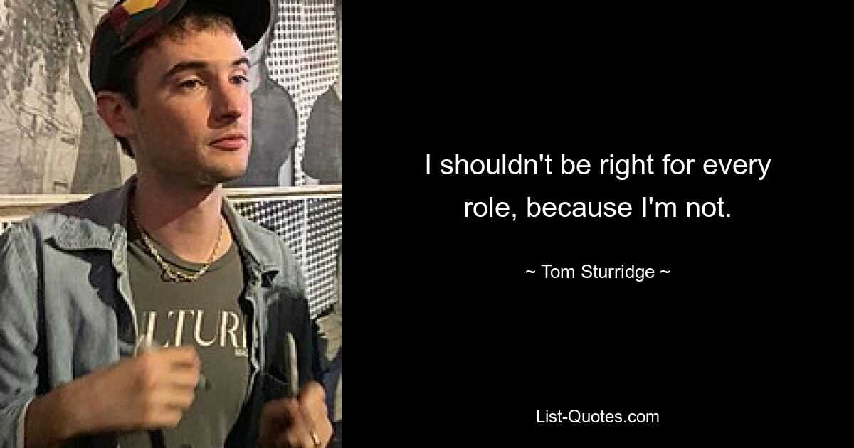 I shouldn't be right for every role, because I'm not. — © Tom Sturridge