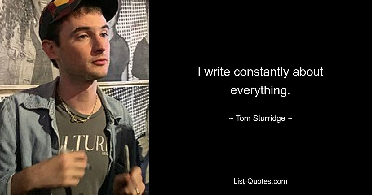 I write constantly about everything. — © Tom Sturridge