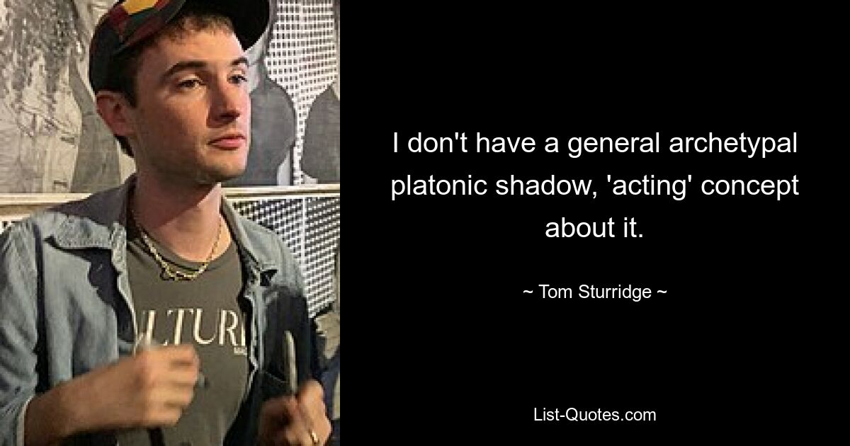 I don't have a general archetypal platonic shadow, 'acting' concept about it. — © Tom Sturridge