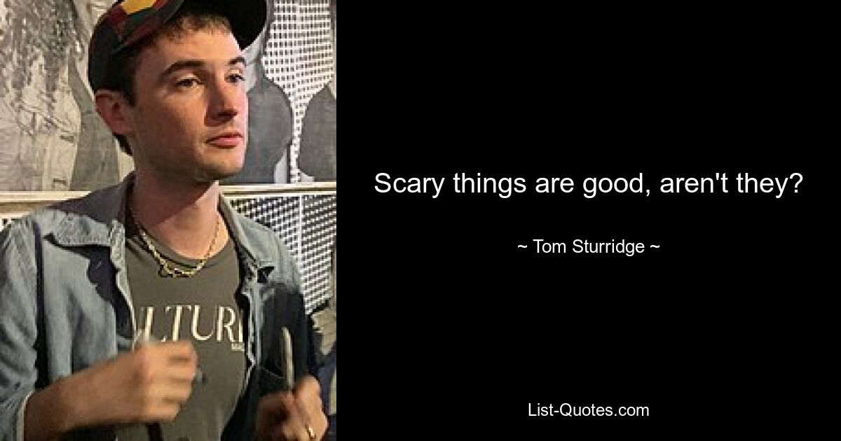 Scary things are good, aren't they? — © Tom Sturridge