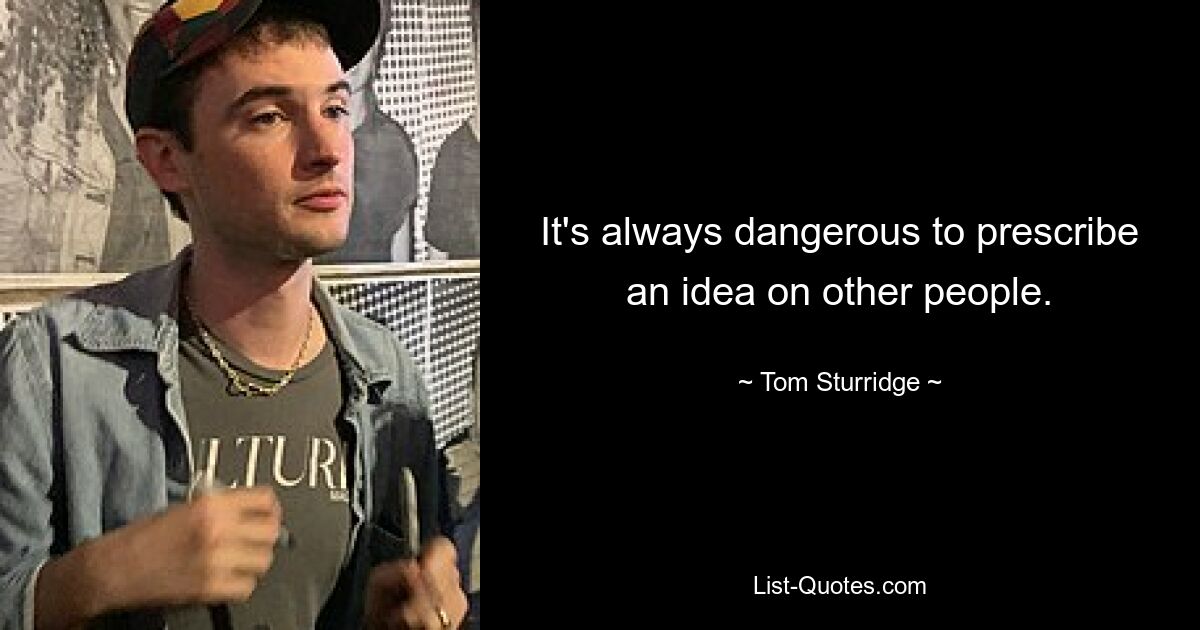 It's always dangerous to prescribe an idea on other people. — © Tom Sturridge